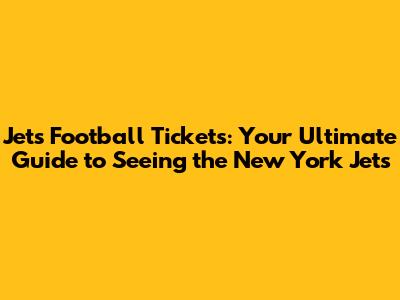 Jets Football Tickets: Your Ultimate Guide to Seeing the New York Jets