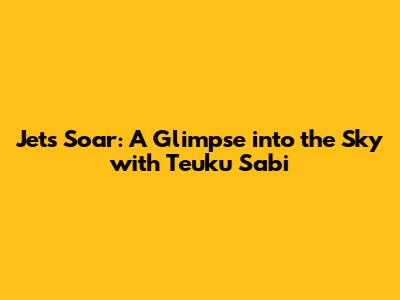 Jets Soar: A Glimpse into the Sky with Teuku Sabi