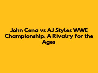 John Cena vs AJ Styles WWE Championship: A Rivalry for the Ages