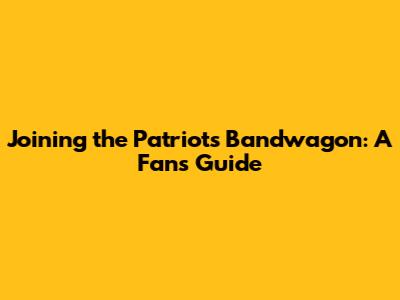 Joining the Patriots Bandwagon: A Fan's Guide