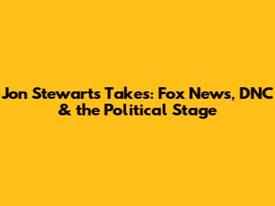 Jon Stewart's Takes: Fox News, DNC & the Political Stage