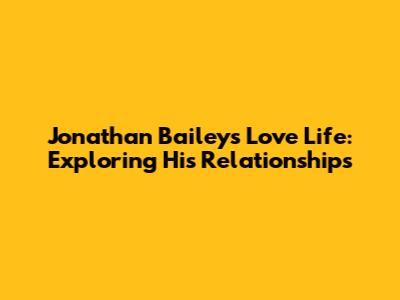 Jonathan Bailey's Love Life: Exploring His Relationships