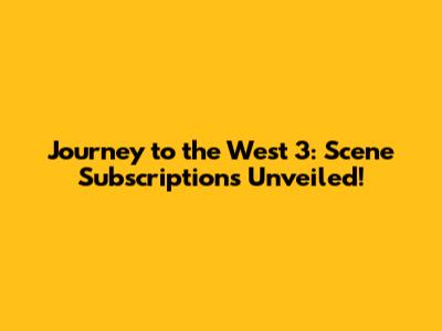 Journey to the West 3: Scene Subscriptions Unveiled!
