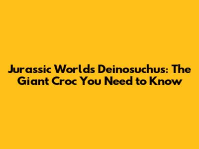 Jurassic World's Deinosuchus: The Giant Croc You Need to Know