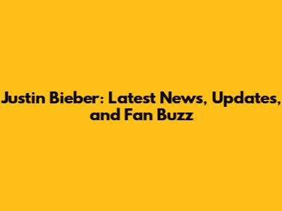 Justin Bieber: Latest News, Updates, and Fan Buzz