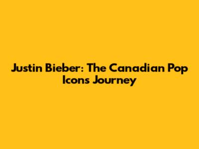 Justin Bieber: The Canadian Pop Icon's Journey