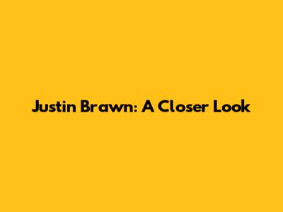 Justin Brawn: A Closer Look