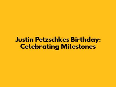 Justin Petzschke's Birthday: Celebrating Milestones