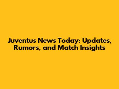 Juventus News Today: Updates, Rumors, and Match Insights