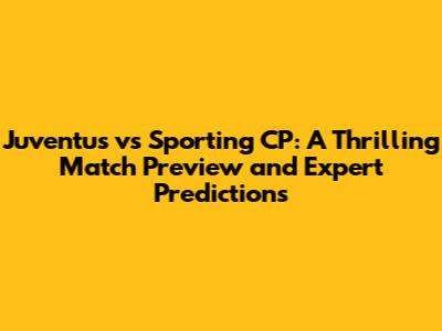 Juventus vs Sporting CP: A Thrilling Match Preview and Expert Predictions