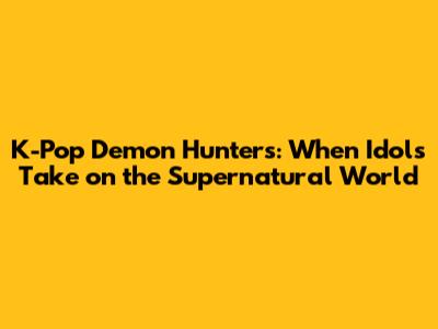 K-Pop Demon Hunters: When Idols Take on the Supernatural World