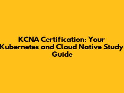 KCNA Certification: Your Kubernetes and Cloud Native Study Guide