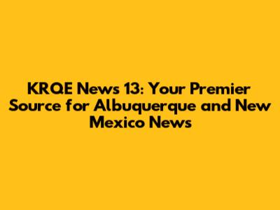 KRQE News 13: Your Premier Source for Albuquerque and New Mexico News