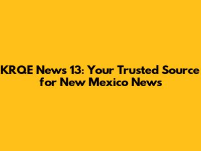 KRQE News 13: Your Trusted Source for New Mexico News
