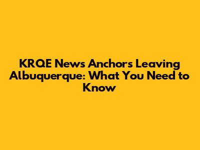 KRQE News Anchors Leaving Albuquerque: What You Need to Know