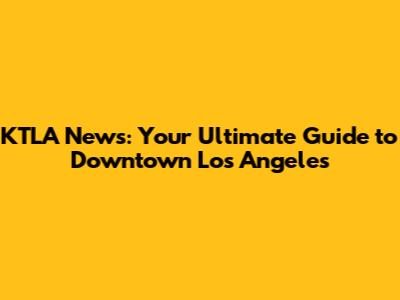KTLA News: Your Ultimate Guide to Downtown Los Angeles