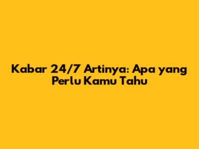 Kabar 24/7 Artinya: Apa yang Perlu Kamu Tahu