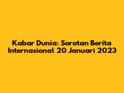 Kabar Dunia: Sorotan Berita Internasional 20 Januari 2023
