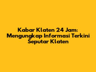 Kabar Klaten 24 Jam: Mengungkap Informasi Terkini Seputar Klaten