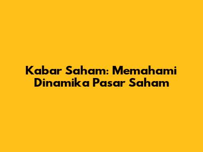 Kabar Saham: Memahami Dinamika Pasar Saham