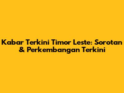 Kabar Terkini Timor Leste: Sorotan & Perkembangan Terkini