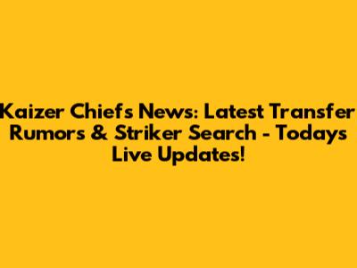 Kaizer Chiefs News: Latest Transfer Rumors & Striker Search - Today's Live Updates!