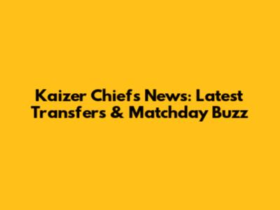 Kaizer Chiefs News: Latest Transfers & Matchday Buzz