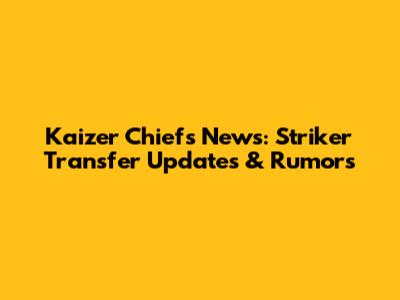 Kaizer Chiefs News: Striker Transfer Updates & Rumors