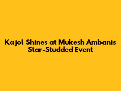 Kajol Shines at Mukesh Ambani's Star-Studded Event