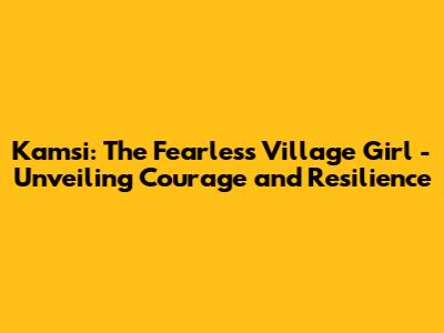 Kamsi: The Fearless Village Girl - Unveiling Courage and Resilience