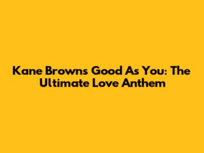 Kane Brown's "Good As You": The Ultimate Love Anthem