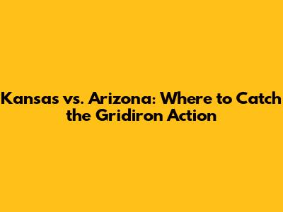 Kansas vs. Arizona: Where to Catch the Gridiron Action