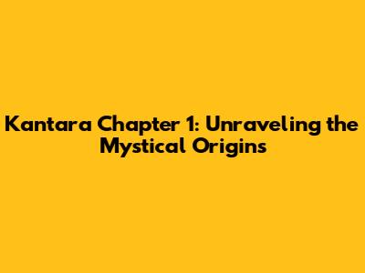 Kantara Chapter 1: Unraveling the Mystical Origins
