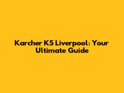 Karcher K5 Liverpool: Your Ultimate Guide