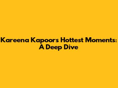 Kareena Kapoor's Hottest Moments: A Deep Dive