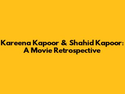 Kareena Kapoor & Shahid Kapoor: A Movie Retrospective