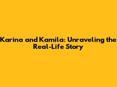 Karina and Kamila: Unraveling the Real-Life Story