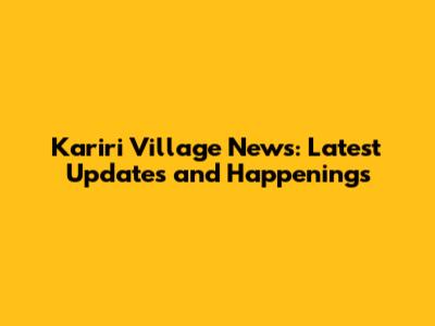 Kariri Village News: Latest Updates and Happenings