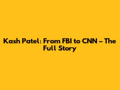Kash Patel: From FBI to CNN – The Full Story