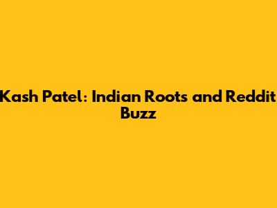 Kash Patel: Indian Roots and Reddit Buzz