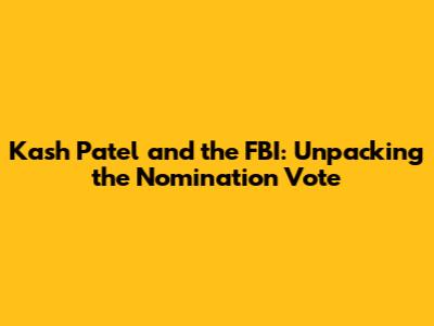 Kash Patel and the FBI: Unpacking the Nomination Vote