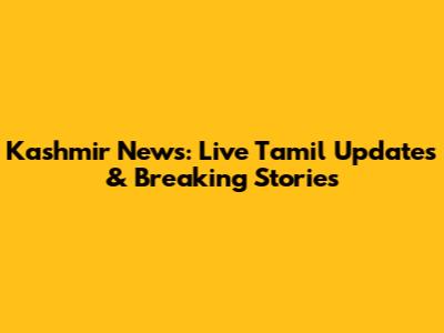 Kashmir News: Live Tamil Updates & Breaking Stories