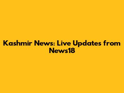 Kashmir News: Live Updates from News18