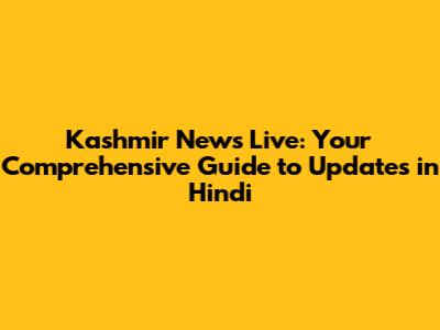 Kashmir News Live: Your Comprehensive Guide to Updates in Hindi