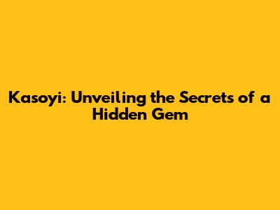 Kasoyi: Unveiling the Secrets of a Hidden Gem