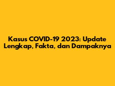 Kasus COVID-19 2023: Update Lengkap, Fakta, dan Dampaknya