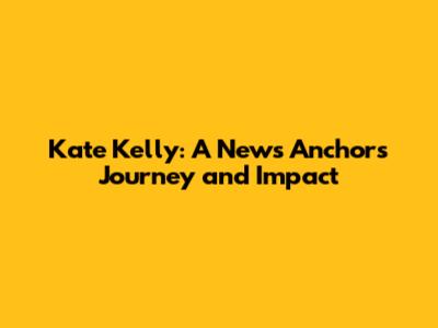 Kate Kelly: A News Anchor's Journey and Impact