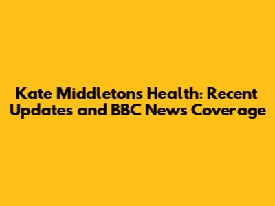 Kate Middleton's Health: Recent Updates and BBC News Coverage