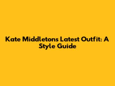 Kate Middleton's Latest Outfit: A Style Guide