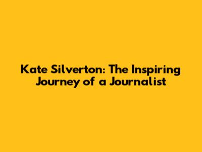 Kate Silverton: The Inspiring Journey of a Journalist